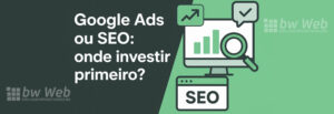 Google Ads ou SEO: onde investir primeiro?